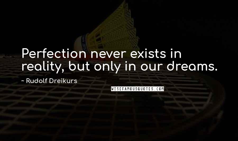 Rudolf Dreikurs quotes: Perfection never exists in reality, but only in our dreams.