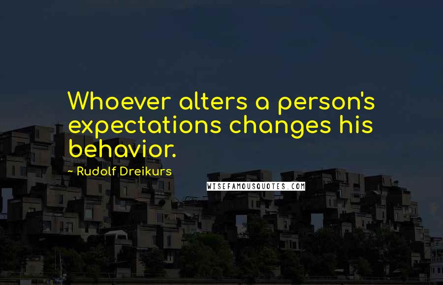 Rudolf Dreikurs quotes: Whoever alters a person's expectations changes his behavior.