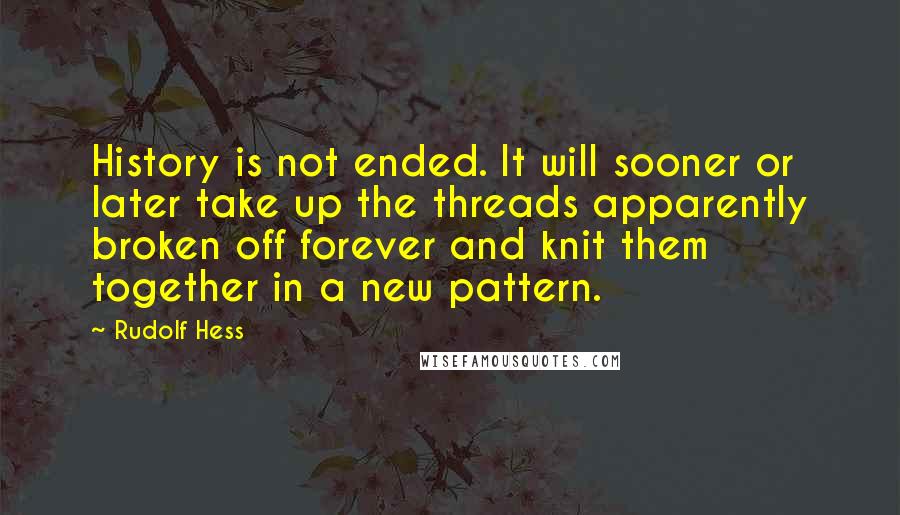 Rudolf Hess quotes: History is not ended. It will sooner or later take up the threads apparently broken off forever and knit them together in a new pattern.