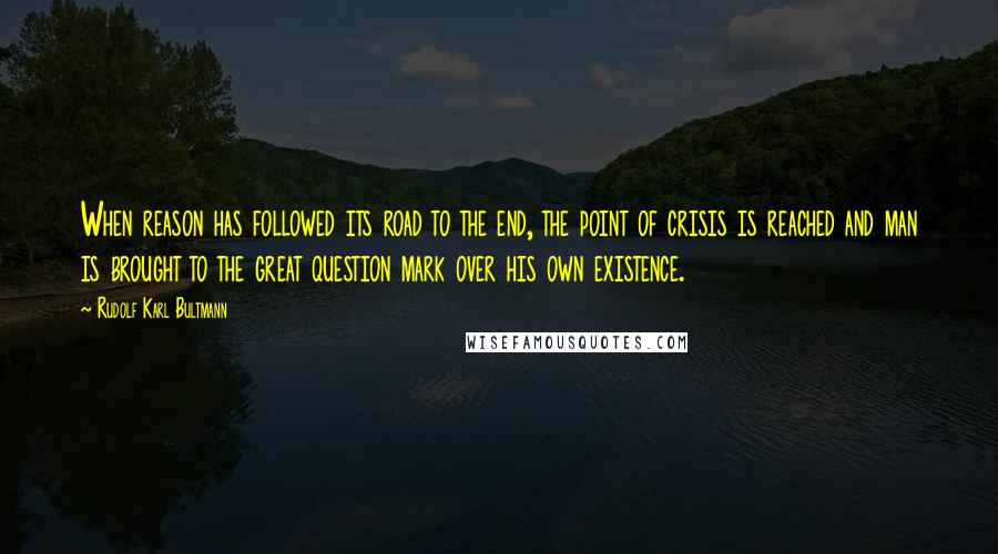 Rudolf Karl Bultmann quotes: When reason has followed its road to the end, the point of crisis is reached and man is brought to the great question mark over his own existence.