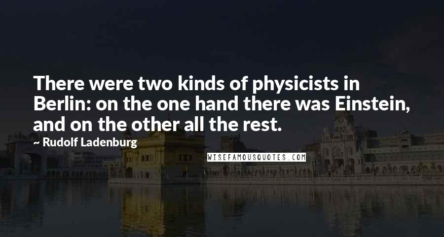 Rudolf Ladenburg quotes: There were two kinds of physicists in Berlin: on the one hand there was Einstein, and on the other all the rest.