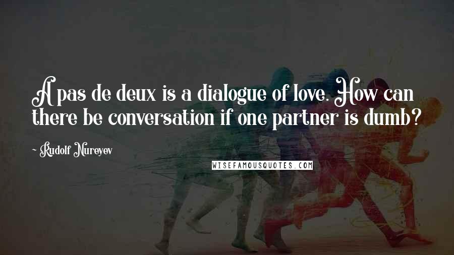 Rudolf Nureyev quotes: A pas de deux is a dialogue of love. How can there be conversation if one partner is dumb?