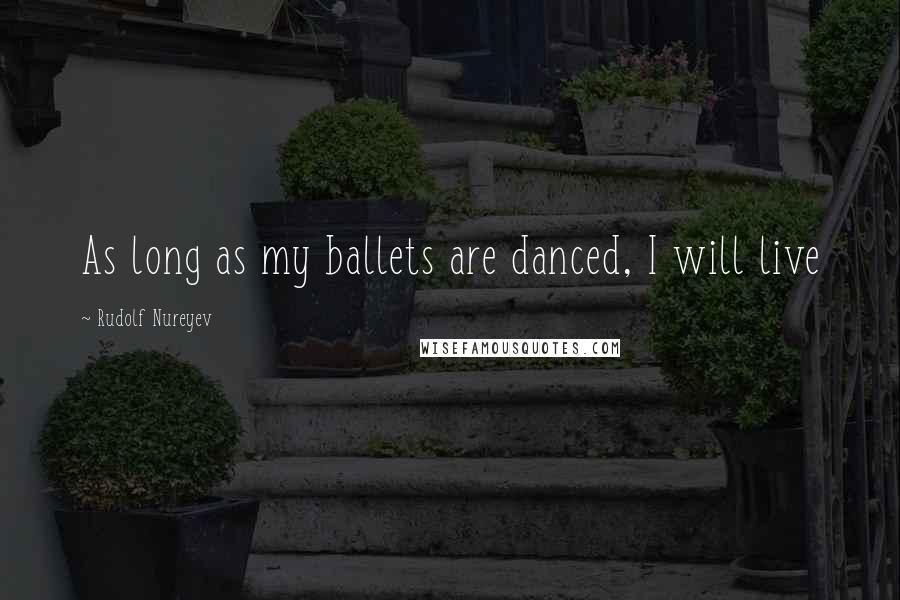 Rudolf Nureyev quotes: As long as my ballets are danced, I will live