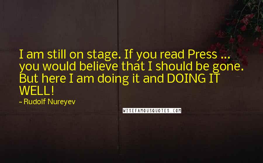 Rudolf Nureyev quotes: I am still on stage. If you read Press ... you would believe that I should be gone. But here I am doing it and DOING IT WELL! Rudolf Nureyev quotes: I am still on stage. If you read Press ... you would believe that I should be gone. But here I am doing it and DOING IT WELL!