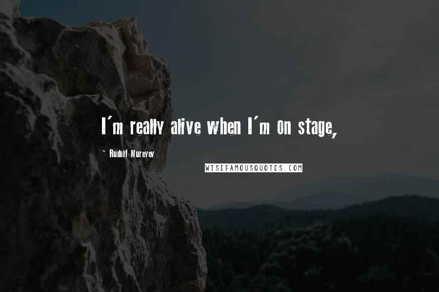 Rudolf Nureyev quotes: I'm really alive when I'm on stage,