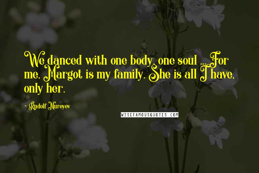 Rudolf Nureyev quotes: We danced with one body, one soul ... For me, Margot is my family. She is all I have, only her.