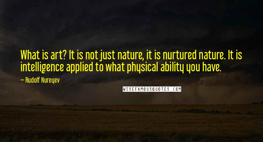 Rudolf Nureyev quotes: What is art? It is not just nature, it is nurtured nature. It is intelligence applied to what physical ability you have. Rudolf Nureyev quotes: What is art? It is not just nature, it is nurtured nature. It is intelligence applied to what physical ability you have.