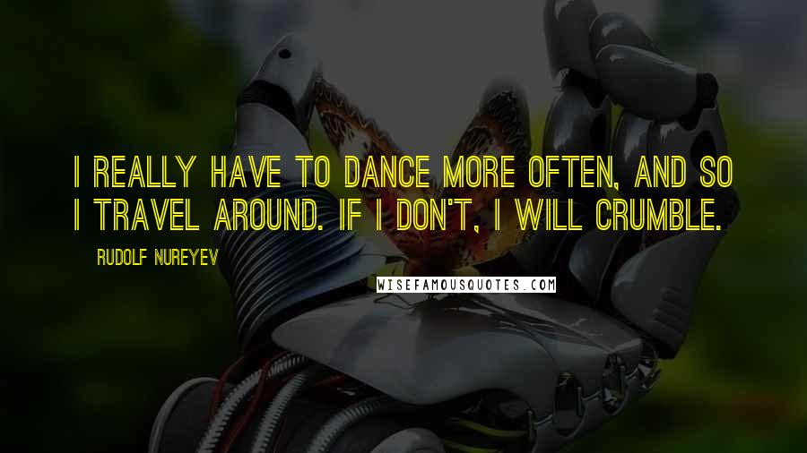 Rudolf Nureyev quotes: I really have to dance more often, and so I travel around. If I don't, I will crumble.