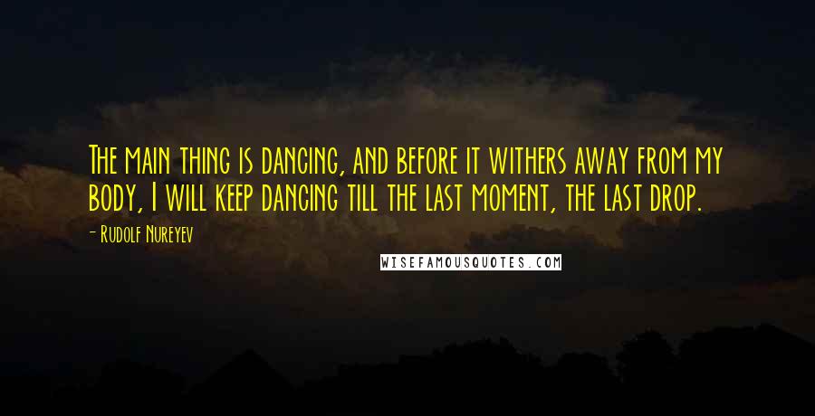 Rudolf Nureyev quotes: The main thing is dancing, and before it withers away from my body, I will keep dancing till the last moment, the last drop. Rudolf Nureyev quotes: The main thing is dancing, and before it withers away from my body, I will keep dancing till the last moment, the last drop.
