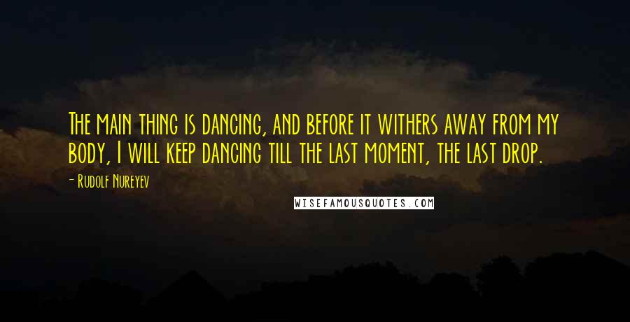 Rudolf Nureyev quotes: The main thing is dancing, and before it withers away from my body, I will keep dancing till the last moment, the last drop.