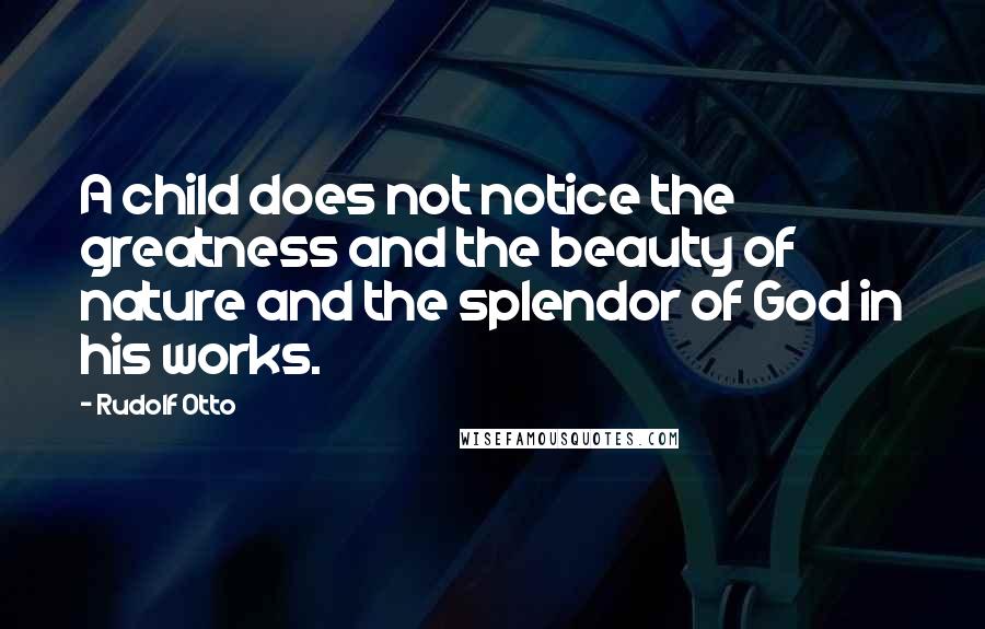 Rudolf Otto quotes: A child does not notice the greatness and the beauty of nature and the splendor of God in his works.