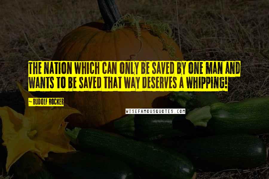 Rudolf Rocker quotes: The nation which can only be saved by one man and wants to be saved that way deserves a whipping!