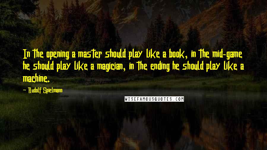 Rudolf Spielmann quotes: In the opening a master should play like a book, in the mid-game he should play like a magician, in the ending he should play like a machine.