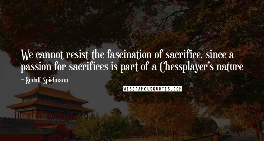 Rudolf Spielmann quotes: We cannot resist the fascination of sacrifice, since a passion for sacrifices is part of a Chessplayer's nature