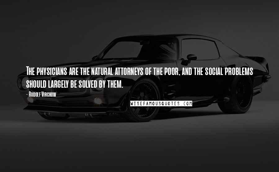 Rudolf Virchow quotes: The physicians are the natural attorneys of the poor, and the social problems should largely be solved by them.