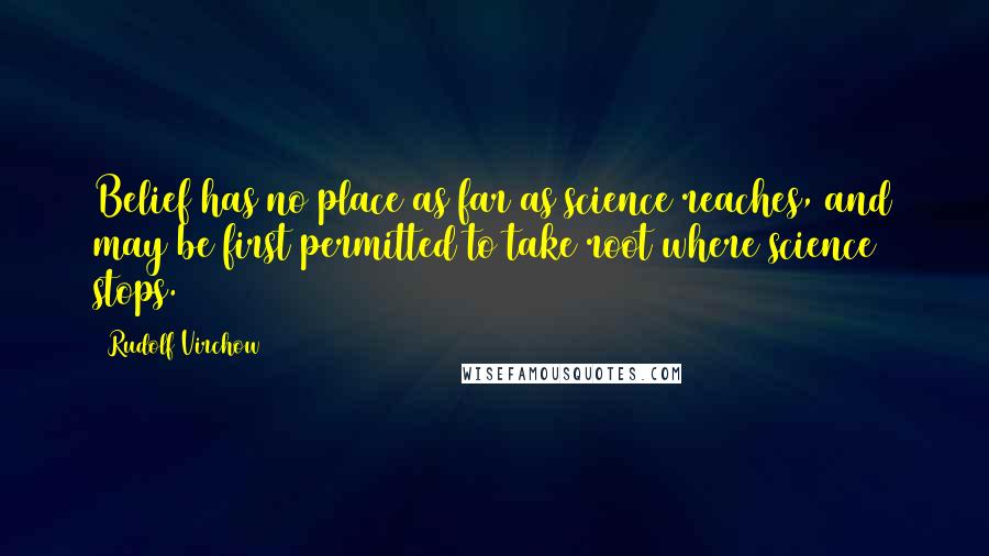 Rudolf Virchow quotes: Belief has no place as far as science reaches, and may be first permitted to take root where science stops.