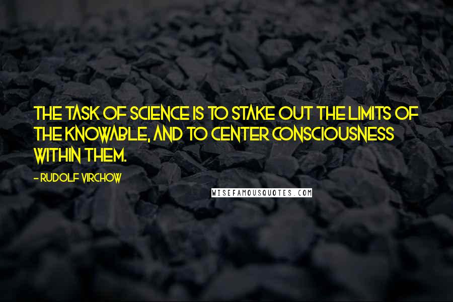 Rudolf Virchow quotes: The task of science is to stake out the limits of the knowable, and to center consciousness within them.