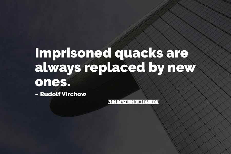 Rudolf Virchow quotes: Imprisoned quacks are always replaced by new ones.