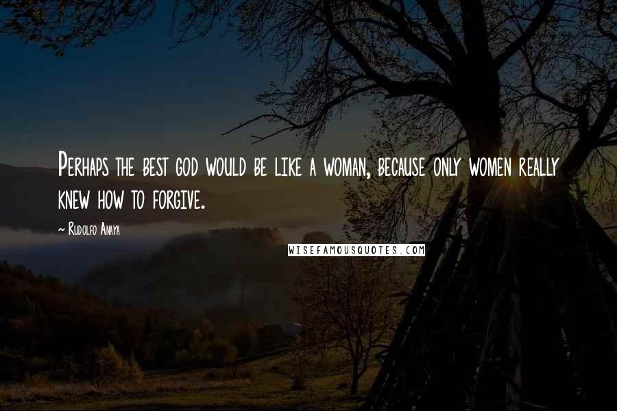 Rudolfo Anaya quotes: Perhaps the best god would be like a woman, because only women really knew how to forgive.