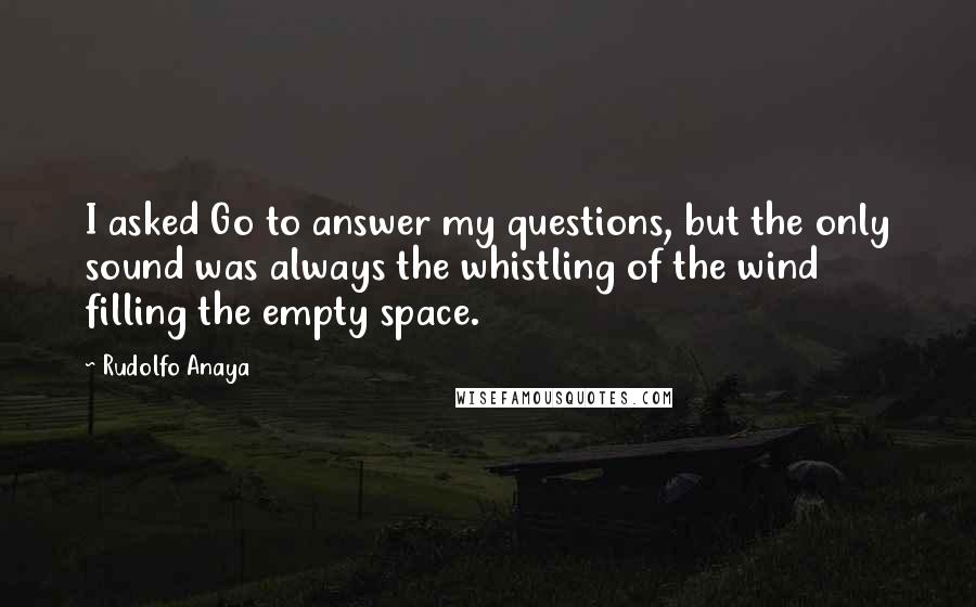 Rudolfo Anaya quotes: I asked Go to answer my questions, but the only sound was always the whistling of the wind filling the empty space.