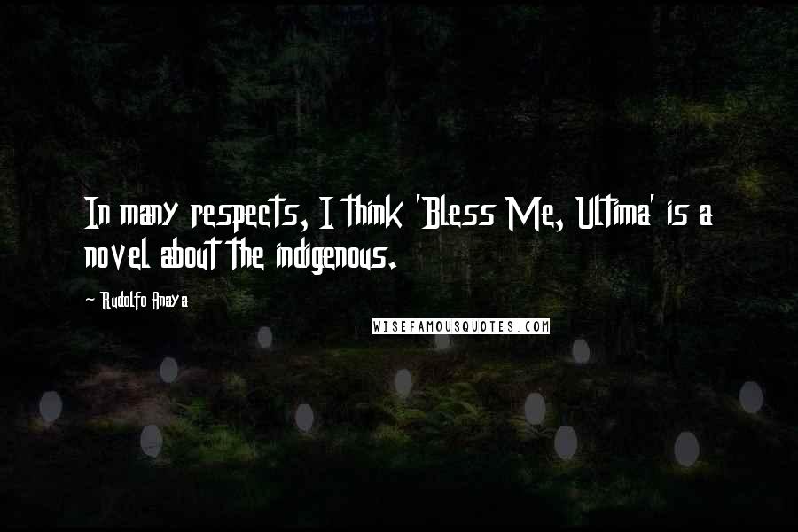 Rudolfo Anaya quotes: In many respects, I think 'Bless Me, Ultima' is a novel about the indigenous.