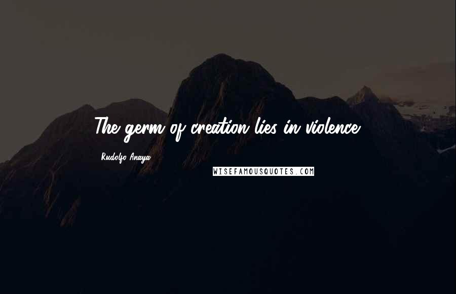 Rudolfo Anaya quotes: The germ of creation lies in violence.