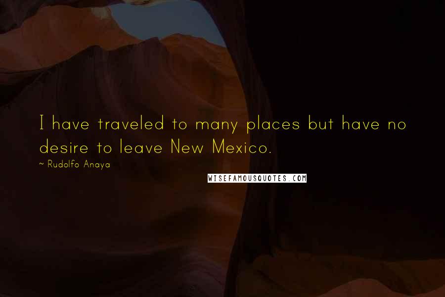 Rudolfo Anaya quotes: I have traveled to many places but have no desire to leave New Mexico.
