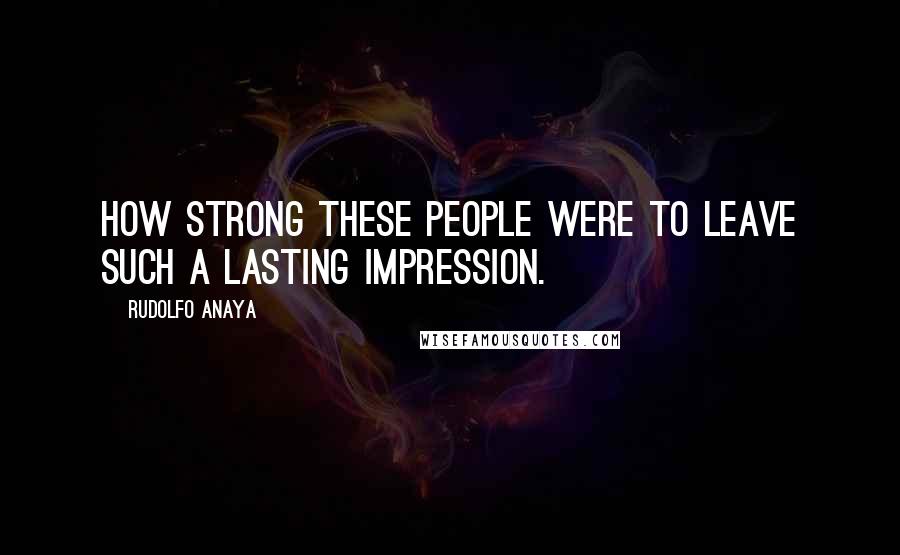 Rudolfo Anaya quotes: How strong these people were to leave such a lasting impression.