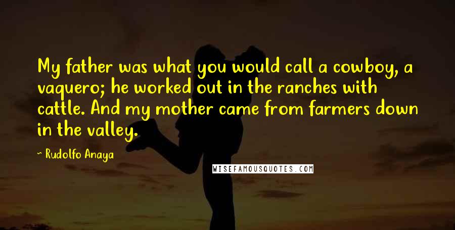 Rudolfo Anaya quotes: My father was what you would call a cowboy, a vaquero; he worked out in the ranches with cattle. And my mother came from farmers down in the valley.