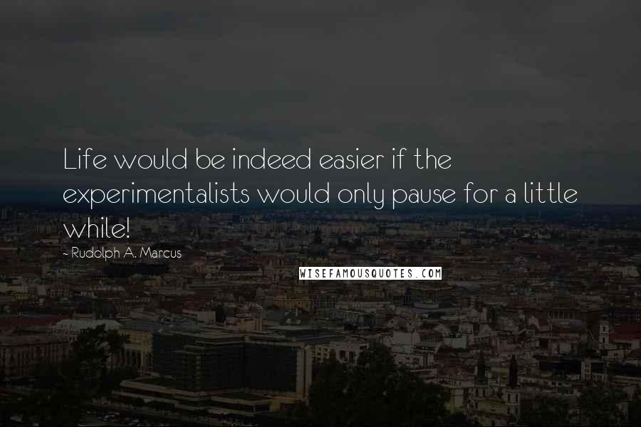 Rudolph A. Marcus quotes: Life would be indeed easier if the experimentalists would only pause for a little while!