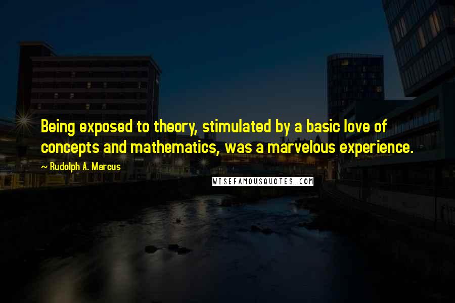 Rudolph A. Marcus quotes: Being exposed to theory, stimulated by a basic love of concepts and mathematics, was a marvelous experience.