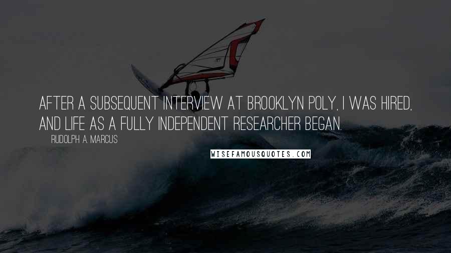 Rudolph A. Marcus quotes: After a subsequent interview at Brooklyn Poly, I was hired, and life as a fully independent researcher began.