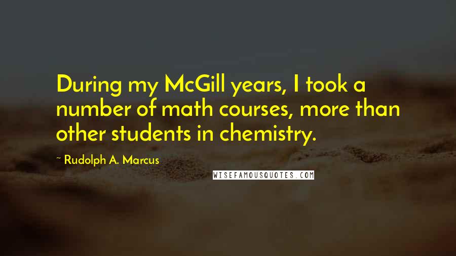 Rudolph A. Marcus quotes: During my McGill years, I took a number of math courses, more than other students in chemistry.