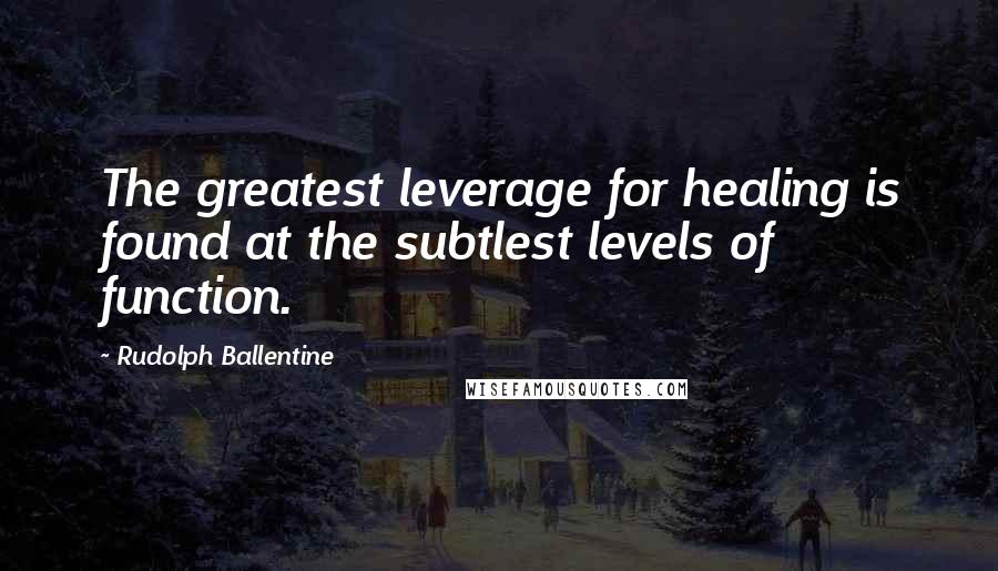 Rudolph Ballentine quotes: The greatest leverage for healing is found at the subtlest levels of function.