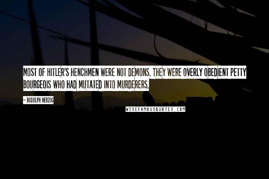 Rudolph Herzog quotes: Most of Hitler's henchmen were not demons. They were overly obedient petty bourgeois who had mutated into murderers. Rudolph Herzog quotes: Most of Hitler's henchmen were not demons. They were overly obedient petty bourgeois who had mutated into murderers.