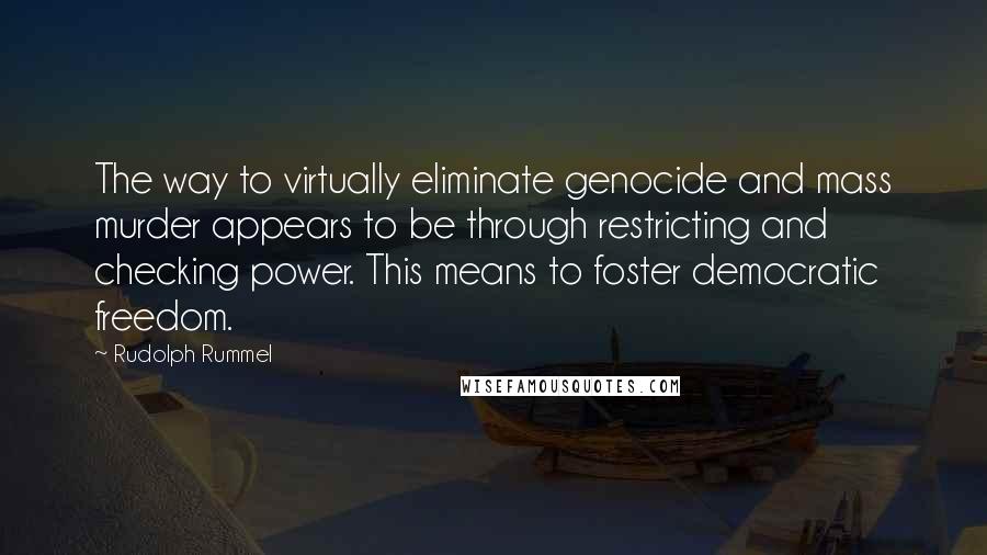Rudolph Rummel quotes: The way to virtually eliminate genocide and mass murder appears to be through restricting and checking power. This means to foster democratic freedom.
