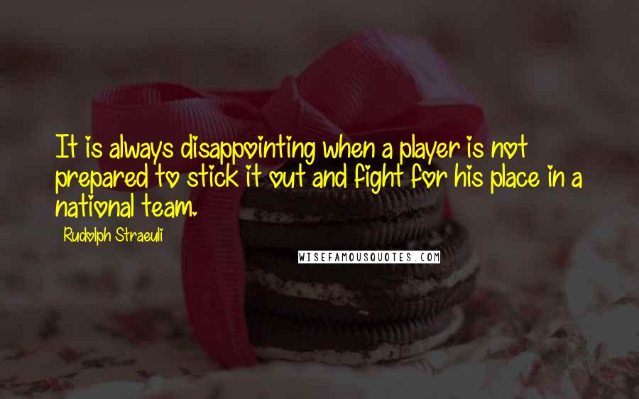 Rudolph Straeuli quotes: It is always disappointing when a player is not prepared to stick it out and fight for his place in a national team.