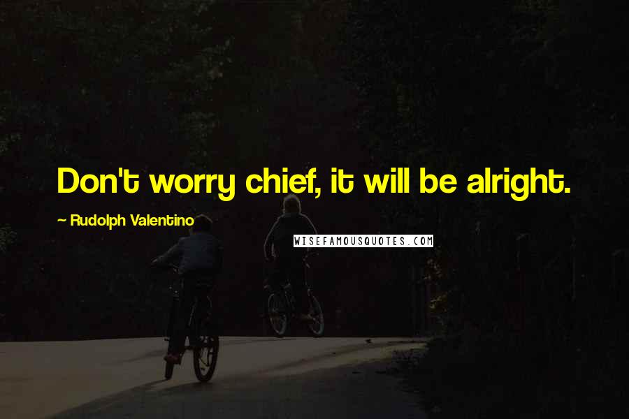 Rudolph Valentino quotes: Don't worry chief, it will be alright.
