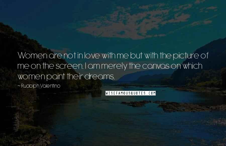 Rudolph Valentino quotes: Women are not in love with me but with the picture of me on the screen. I am merely the canvas on which women paint their dreams. Rudolph Valentino quotes: Women are not in love with me but with the picture of me on the screen. I am merely the canvas on which women paint their dreams.