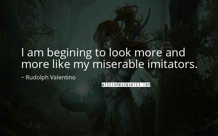 Rudolph Valentino quotes: I am begining to look more and more like my miserable imitators.