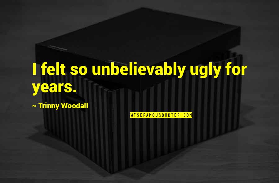 Rudolpho Quinones Quotes By Trinny Woodall: I felt so unbelievably ugly for years. Rudolpho Quinones Quotes By Trinny Woodall: I felt so unbelievably ugly for years.