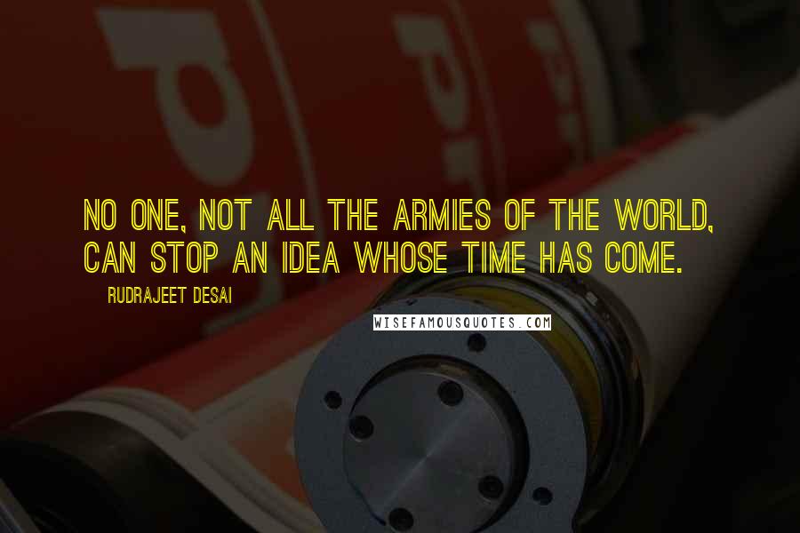 Rudrajeet Desai quotes: No one, not all the armies of the world, can stop an idea whose time has come.