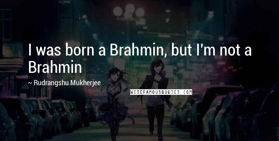 Rudrangshu Mukherjee quotes: I was born a Brahmin, but I'm not a Brahmin