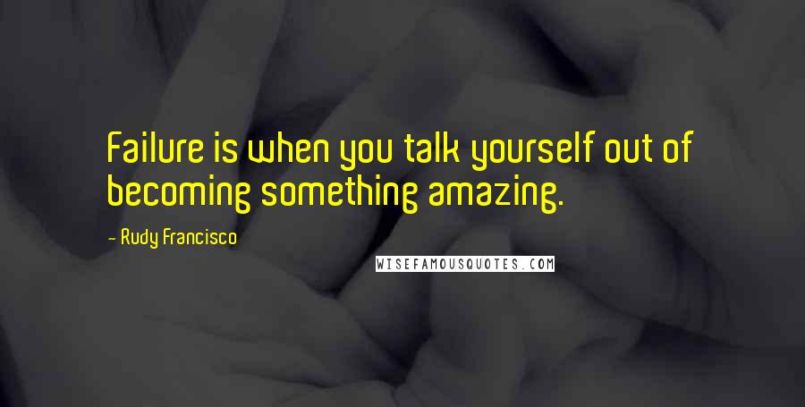 Rudy Francisco quotes: Failure is when you talk yourself out of becoming something amazing.