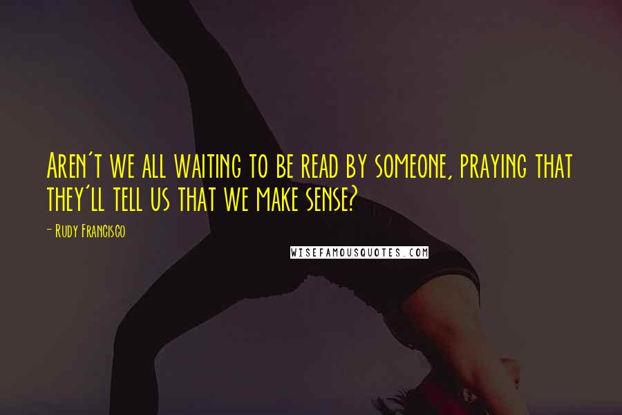 Rudy Francisco quotes: Aren't we all waiting to be read by someone, praying that they'll tell us that we make sense?