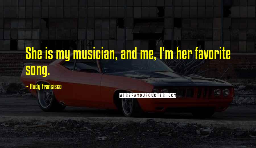 Rudy Francisco quotes: She is my musician, and me, I'm her favorite song.