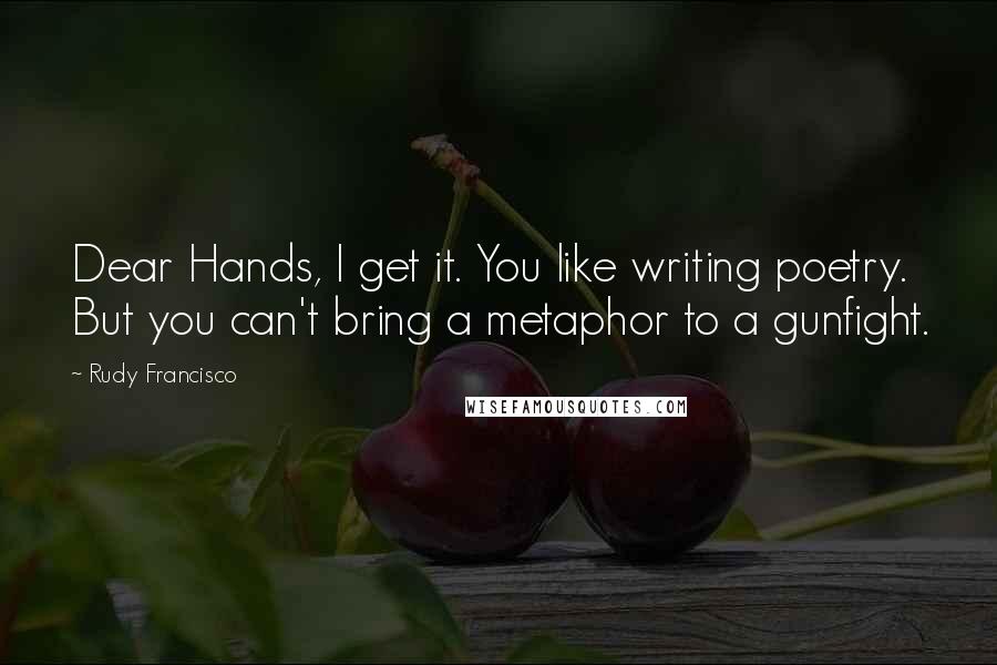 Rudy Francisco quotes: Dear Hands, I get it. You like writing poetry. But you can't bring a metaphor to a gunfight.