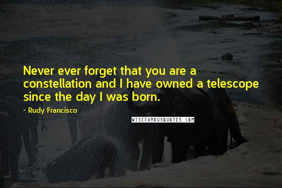 Rudy Francisco quotes: Never ever forget that you are a constellation and I have owned a telescope since the day I was born.