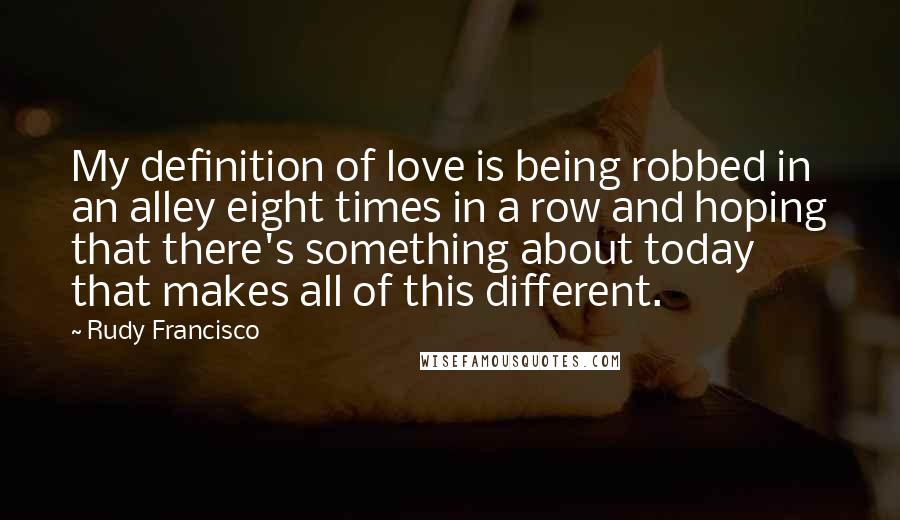 Rudy Francisco quotes: My definition of love is being robbed in an alley eight times in a row and hoping that there's something about today that makes all of this different.