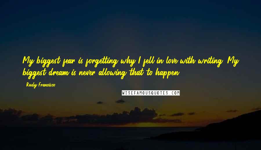 Rudy Francisco quotes: My biggest fear is forgetting why I fell in love with writing. My biggest dream is never allowing that to happen.